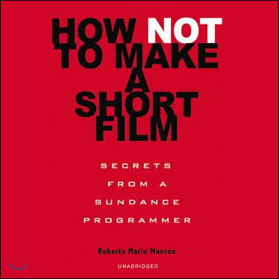 How Not to Make a Short Film Lib/E: Secrets from a Sundance Programmer