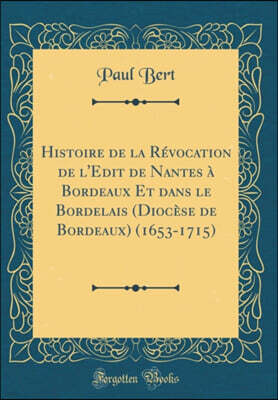 Histoire de la Revocation de l'Edit de Nantes A Bordeaux Et Dans Le Bordelais (Diocese de Bordeaux) (1653-1715) (Classic Reprint)