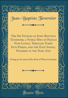Forgotten Books The Six Voyages of John Baptista Tavernier, a Noble Man of France Now Living, Through Turky Into Persia, and the East-Indies, Finished in the Year 1670: Giving an Account of the State of Those Countri