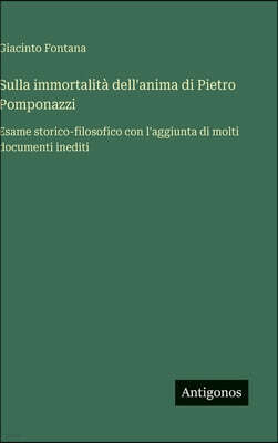 Sulla immortalita dell'anima di Pietro Pomponazzi: Esame storico-filosofico con l'aggiunta di molti documenti inediti