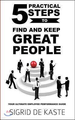 5 Practical Steps to Find and Keep Great People: Your Ultimate Employee Performance Guide