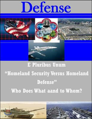 E Pluribus Unum "Homeland Security Versus Homeland Defense" Who Does What and to Whom?