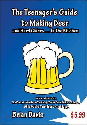 Teenager's Guide to Making Beer and Hard Ciders... in the Kitchen: The Parents Guide to Teaching You?re Teen Basic Biology... While Making Them Popula
