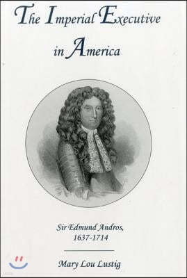 The Imperial Executive in America: Sir Edmund Andros, 1637-1714