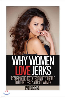 Why Women Love Jerks: Realizing the Best Version of Yourself to Effortlessly Attract Women