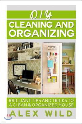 DIY Cleaning And Organizing: Brilliant Tips And Tricks To A Clean And Organized House