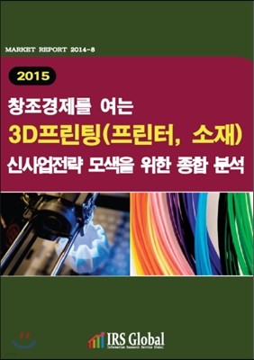 2015 창조 경제를 여는 3D프린팅(프린터, 소재) 산업의 신사업전략 모색을 위한 종합 분석