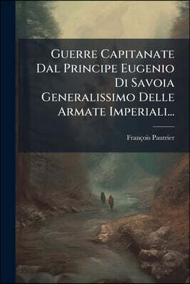 Guerre Capitanate Dal Principe Eugenio Di Savoia Generalissimo Delle Armate Imperiali...