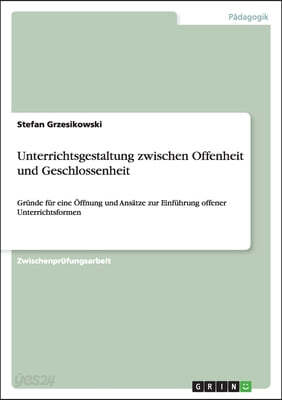 Unterrichtsgestaltung zwischen Offenheit und Geschlossenheit: Gründe für eine Öffnung und Ansätze zur Einführung offener Unterrichtsformen
