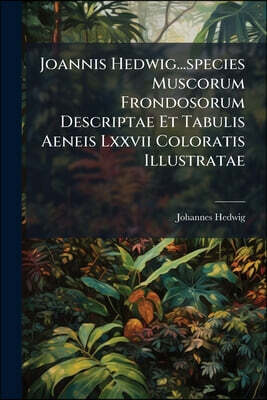 Joannis Hedwig...species Muscorum Frondosorum Descriptae Et Tabulis Aeneis Lxxvii Coloratis Illustratae: Supplementum Primum[-quartum] Scritum, Volume