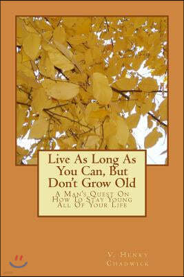 Live As Long As You Can, But Don't Grow Old: A Man's Quest On How To Stay Young All Of Your Life