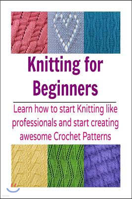 Knitting for Beginners: Learn How to Start Knitting Like Professionals and Star: (Knitting Patterns, Knitting Books, Crochet Patterns, Afghan