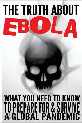 The Truth about Ebola: What You Need to Know to Prepare for & Survive a Global Pandemic