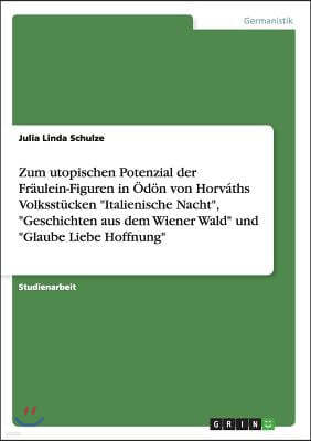 Zum utopischen Potenzial der Fraulein-Figuren in Odon von Horvaths Volksstucken "Italienische Nacht", "Geschichten aus dem Wiener Wald" und "Glaube Li