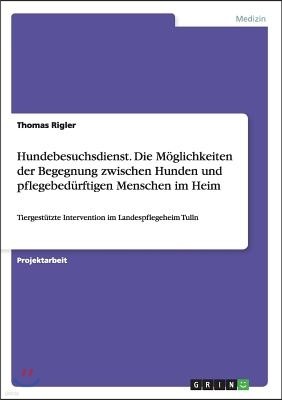 Hundebesuchsdienst. Die Moglichkeiten der Begegnung zwischen Hunden und pflegebedurftigen Menschen im Heim: Tiergestutzte Intervention im Landespflege