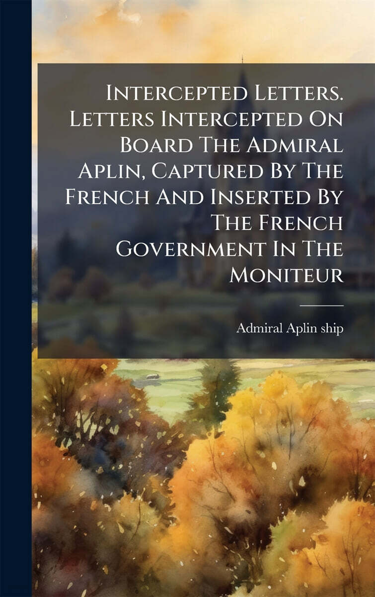 Intercepted Letters. Letters Intercepted On Board The Admiral Aplin, Captured By The French And Inserted By The French Government In The Moniteur