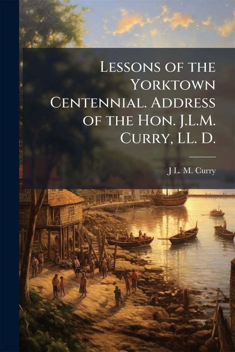 Lessons of the Yorktown Centennial. Address of the Hon. J.L.M. Curry, LL. D.