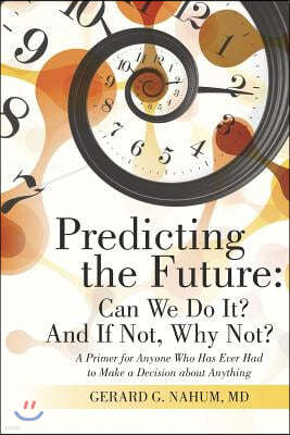 Predicting the Future: Can We Do It? And If Not, Why Not?: A Primer for Anyone Who Has Ever Had to Make a Decision about Anything