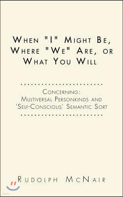 When "I" Might Be, Where "We" Are, or What You Will: Concerning: Multiversal Personkinds and 'Self-Conscious' Semantic Sort