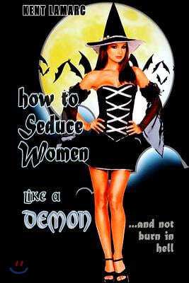 How to Seduce Women Like a Demon: ...and Not Burn in Hell