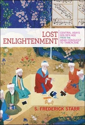 Lost Enlightenment: Central Asia's Golden Age from the Arab Conquest to Tamerlane