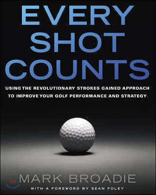 Every Shot Counts: Using the Revolutionary Strokes Gained Approach to Improve Your Golf Performance and Strategy