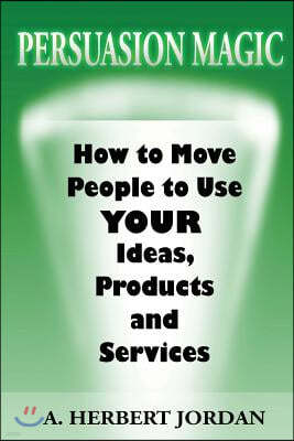 Persuasion Magic: Moving people to use your ideas, products and services.