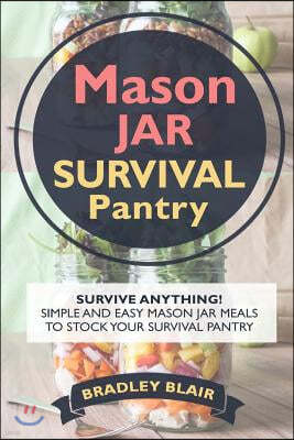 Mason Jar Survival Pantry: Survive Anything! Simple And Easy Mason Jar Meals To Stock Your Survival Pantry