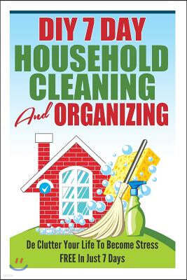 DIY 7 Day Household Cleaning And Organizing - De - Clutter Your Life To Become Stress FREE In Just 7 Days!