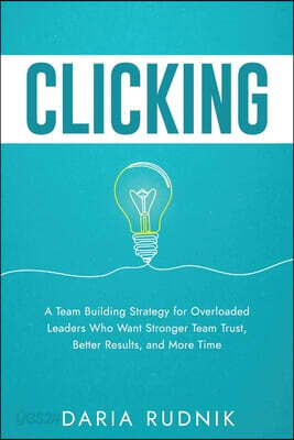 Clicking: A Team Building Strategy for Overloaded Leaders Who Want Stronger Team Trust, Better Results, and More Time