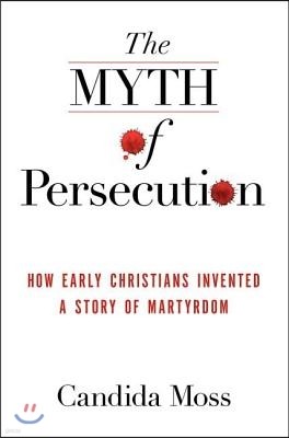 The Myth of Persecution: How Early Christians Invented a Story of Martyrdom