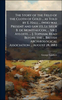 Hutson Street Press The Story of the Field of the Cloth of Gold ... as Told by E. Hall ... (who was Present and saw it), Le Sieur B. de Montfaucon, ... Sir J. Ayloffe, ... J. Topham. Read Before the ... British ArchA|olo