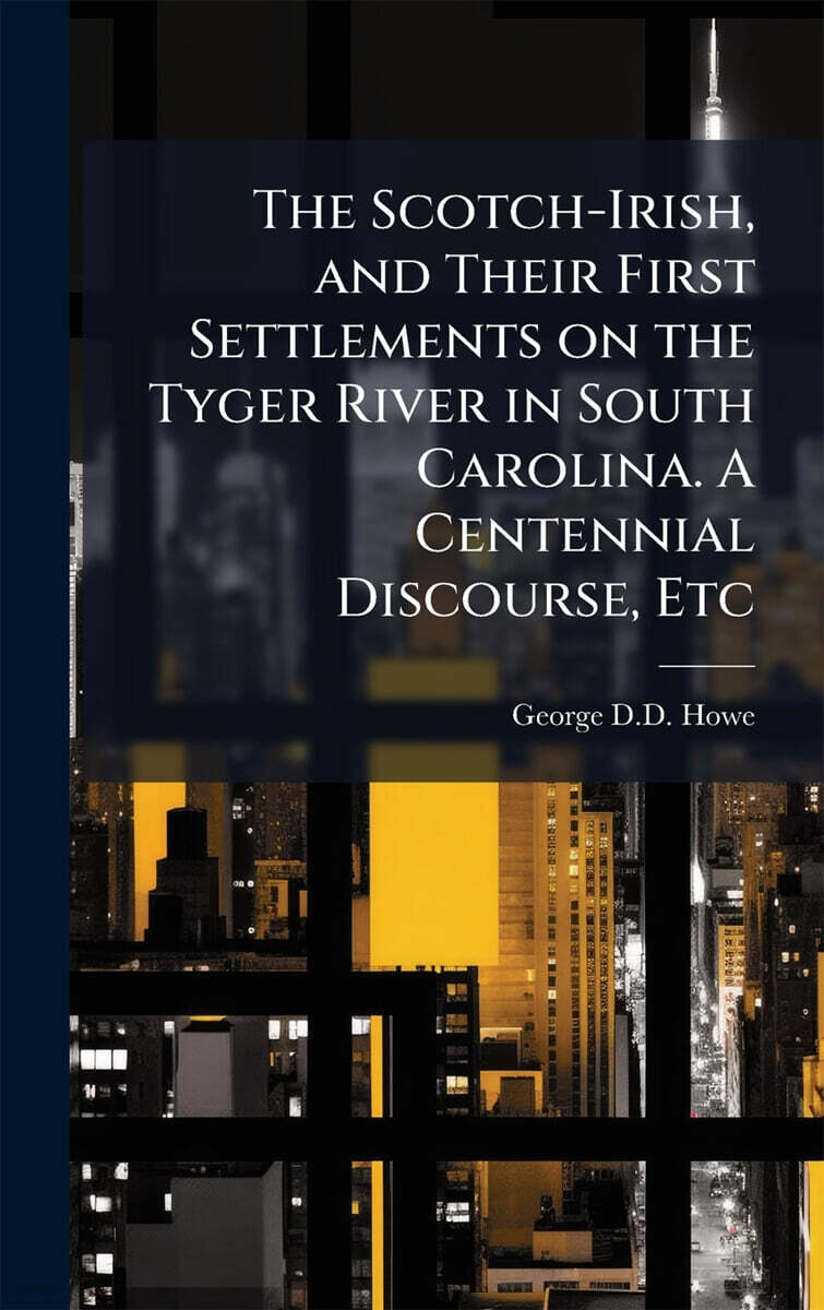 The Scotch-Irish, and Their First Settlements on the Tyger River in South Carolina. A Centennial Discourse, Etc