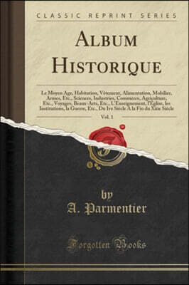 Album Historique, Vol. 1: Le Moyen Age, Habitation, Vetement, Alimentation, Mobilier, Armes, Etc., Sciences, Industries, Commerce, Agriculture, Etc., Voyages, Beaux-Arts, Etc., L'Enseignement, l'Eglis