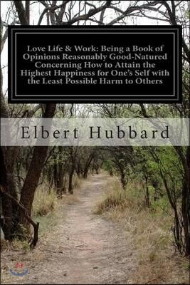 Love Life & Work: Being a Book of Opinions Reasonably Good-Natured Concerning How to Attain the Highest Happiness for One's Self with th