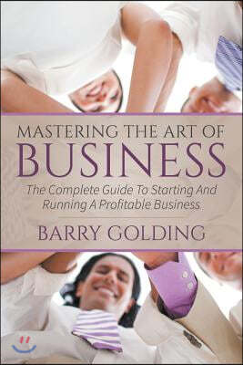 Mastering The Art Of Business: The Complete Guide To Starting And Running A Profitable Business