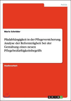 Pfadabh?ngigkeit in Der Pflegeversicherung. Analyse Der Reformtr?gheit Bei Der Gestaltung Eines Neuen Pflegebed?rftigkeitsbegriffs