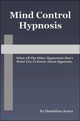 Mind Control Hypnosis: What All The Other Hypnotists Don't Want You To Know About Hypnosis