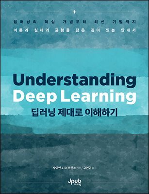 딥러닝 제대로 이해하기 : 딥러닝의 핵심 개념부터 최신 기법까지 이론과 실제의 균형을 담은 깊이 있는 안내서