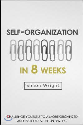 Self-Organization In 8 Weeks: Your Ultimate Guide To A More Organized And Productive Life