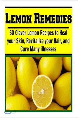 Lemon Remedies: 50 Clever Lemon Recipes to Heal Your Skin, Revitalize Your Hair: (Lemon Cure, Lemon Cleanse, Lemon Tree, Lemon Grove)