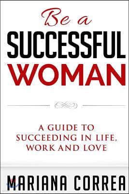 Be a Successful Woman: A Guide to Succeeding in Life, Love and Family