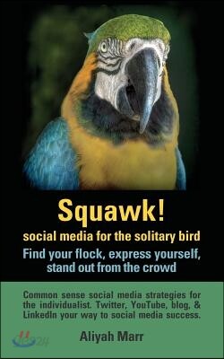 Squawk! Social Media for the Solitary Bird: Find Your Flock, Express Yourself, Stand Out from the Crowd: Common Sense Social Media Strategies for the