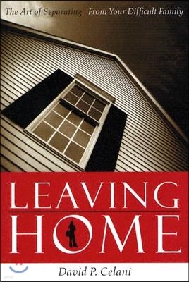 Leaving Home: The Art of Separating from Your Difficult Family