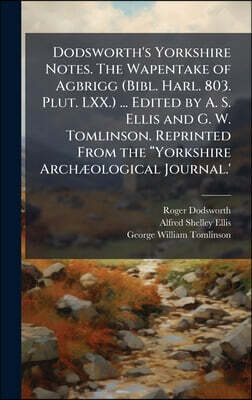 Dodsworth's Yorkshire Notes. The Wapentake of Agbrigg (Bibl. Harl. 803. Plut. LXX.) ... Edited by A. S. Ellis and G. W. Tomlinson. Reprinted From the a?Yorkshire ArchA|ological Journal.'
