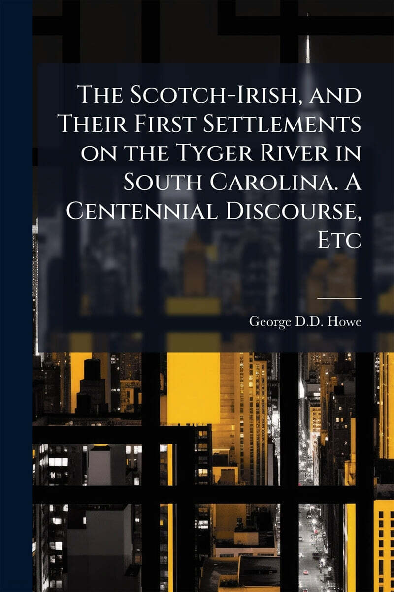 The Scotch-Irish, and Their First Settlements on the Tyger River in South Carolina. A Centennial Discourse, Etc