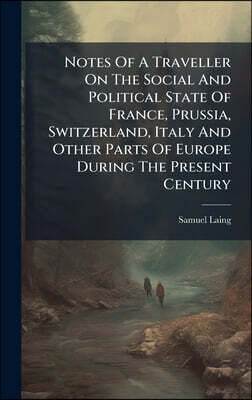 Notes Of A Traveller On The Social And Political State Of France, Prussia, Switzerland, Italy And Other Parts Of Europe During The Present Century