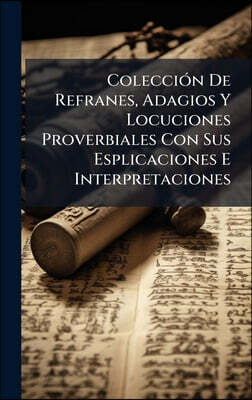 ColecciA³n De Refranes, Adagios Y Locuciones Proverbiales Con Sus Esplicaciones E Interpretaciones