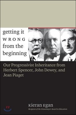 Getting It Wrong from the Beginning: Our Progressivist Inheritance from Herbert Spencer, John Dewey, and Jean Piaget