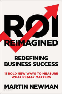 ROI Reimagined: Redefining Business Success: 11 Bold New Ways to Measure What Really Matters